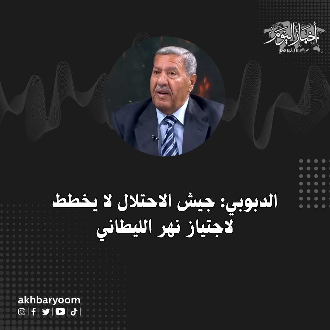 الدبوبي: جيش الاحتلال لا يخطط لاجتياز نهر الليطاني